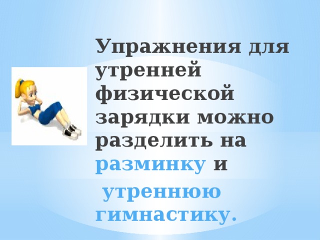 Упражнения для утренней физической зарядки можно разделить на разминку и  утреннюю гимнастику. 