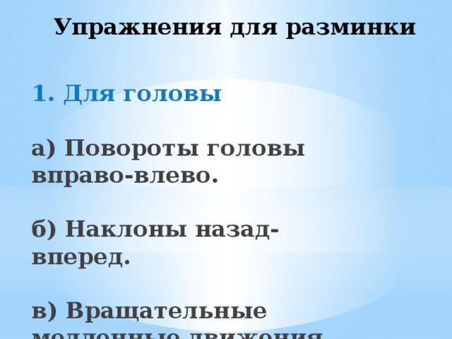 Упражнения для разминки 1. Для головы   а) Повороты головы вправо-влево.   б) Наклоны назад-вперед.   в) Вращательные медленные движения головой. 