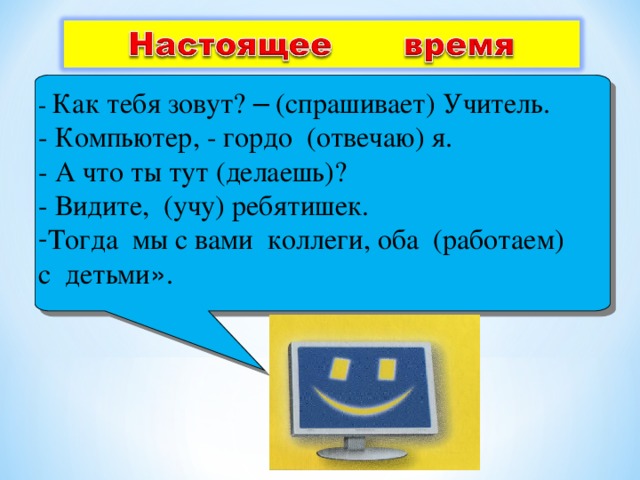 - Как тебя зовут? – (спрашивает) Учитель. - Компьютер, - гордо (отвечаю) я. - А что ты тут (делаешь)? - Видите, (учу) ребятишек. Тогда мы с вами коллеги, оба (работаем) с детьми » .  