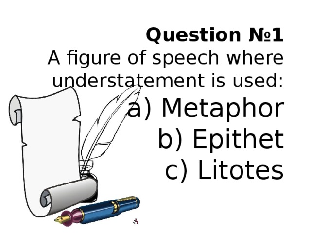 Question №1  A figure of speech where understatement is used:  a) Metaphor  b) Epithet  c) Litotes 
