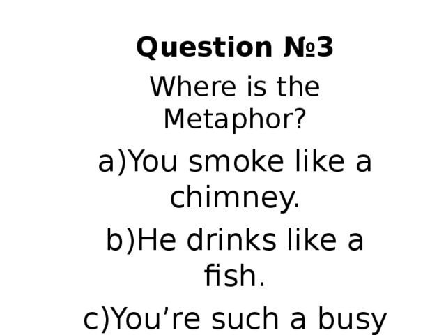 Question № 3 Where is the Metaphor? You smoke like a chimney. He drinks like a fish. You’re such a busy bee. 