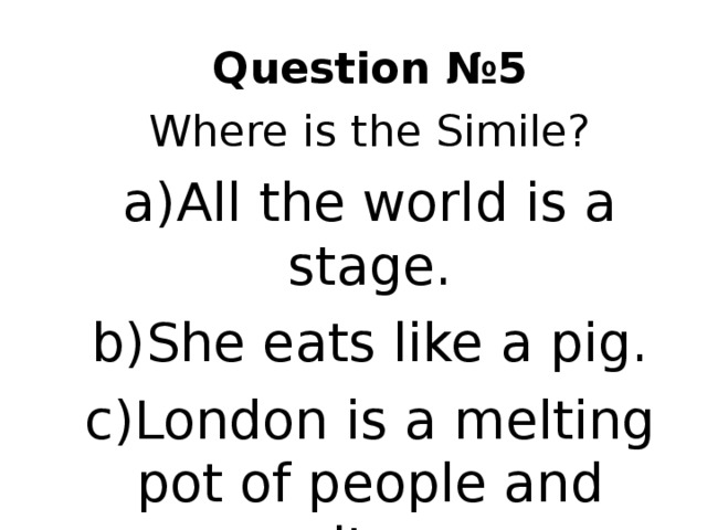 Question № 5 Where is the Simile? All the world is a stage. She eats like a pig. London is a melting pot of people and culture. 