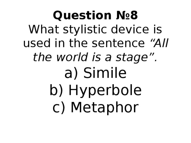  Question № 8  What stylistic device is used in the sentence “All the world is a stage”.  a) Simile  b) Hyperbole  c) Metaphor    