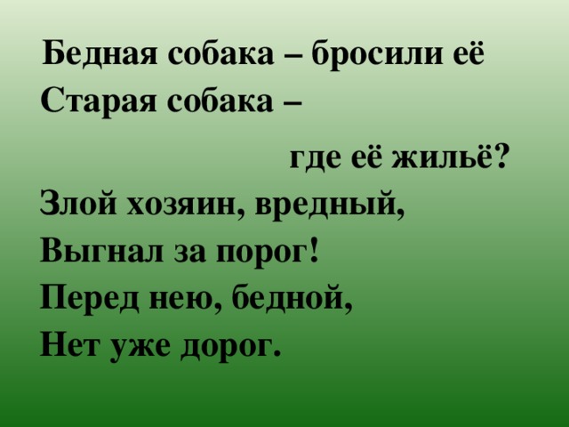  Бедная собака – бросили её  Старая собака –  где её жильё?  Злой хозяин, вредный,  Выгнал за порог!  Перед нею, бедной,  Нет уже дорог. 