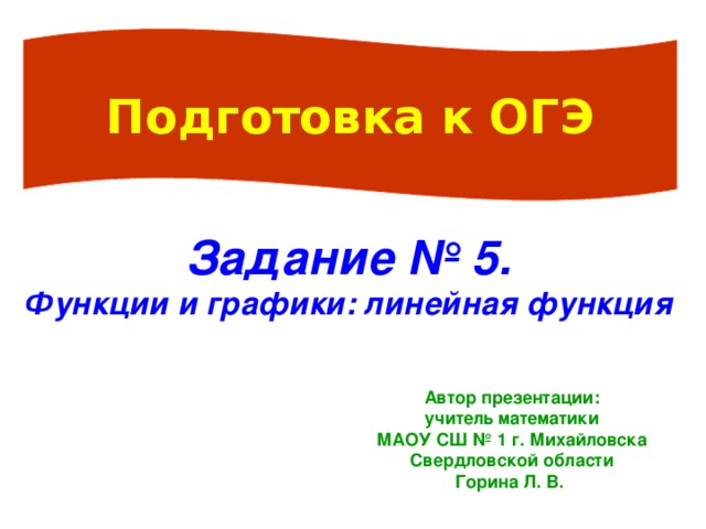 Подготовка к ОГЭ Задание № 5. Функции и графики: линейная функция Автор презентации: учитель математики МАОУ СШ № 1 г. Михайловска Свердловской области Горина Л. В. 