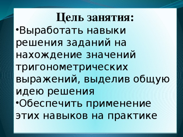 Цель занятия: Выработать навыки решения заданий на нахождение значений тригонометрических выражений, выделив общую идею решения Обеспечить применение этих навыков на практике 