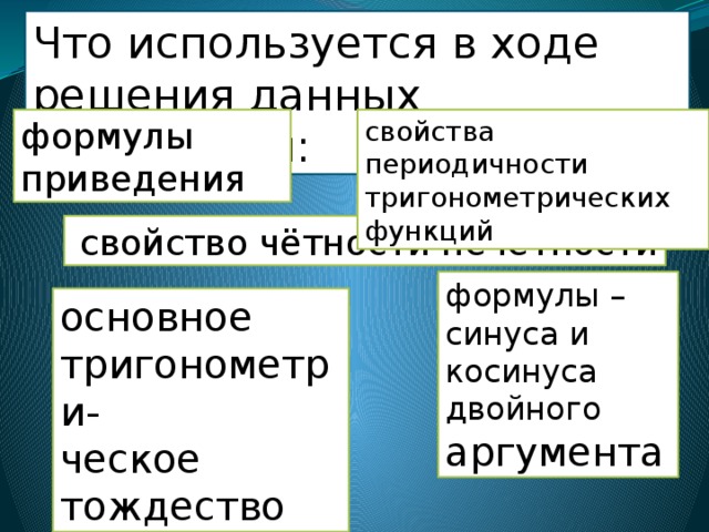 Что используется в ходе решения данных выражений: формулы приведения свойства периодичности тригонометрических функций  свойство чётности нечётности формулы – синуса и косинуса двойного аргумента основное тригонометри- ческое тождество 