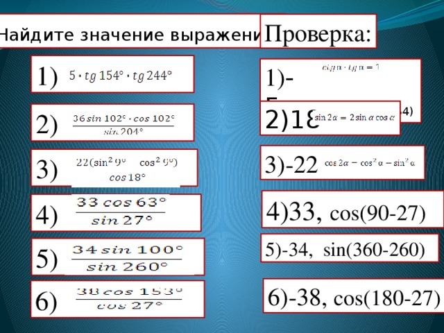 Найдите значение выражения : Проверка: 1) 1) -5, tg(90+64),tg(180+64) 2)18 2) 3)-22 3) 4)33, cos(90-27) 4) 5)-34, sin(360-260) 5) 6)-38, cos(180-27) 6) 