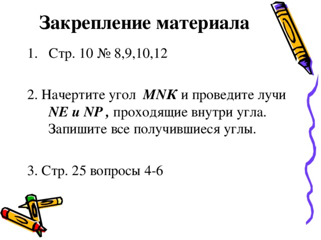 Закрепление материала Стр. 10 № 8,9,10,12 2. Начертите угол М N К и проведите лучи N Е и N Р , проходящие внутри угла. Запишите все получившиеся углы. 3. Стр. 25 вопросы 4-6 