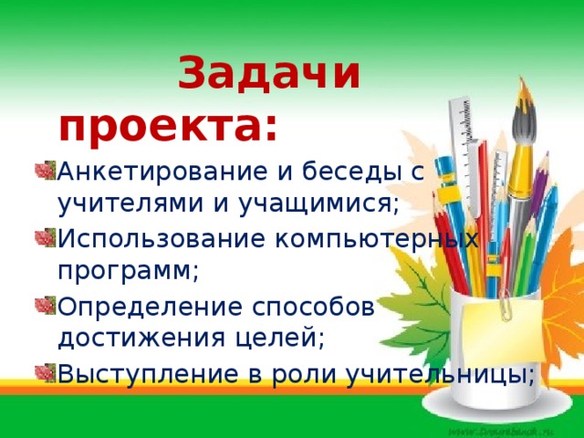  Задачи проекта: Анкетирование и беседы с учителями и учащимися; Использование компьютерных программ; Определение способов достижения целей; Выступление в роли учительницы; 