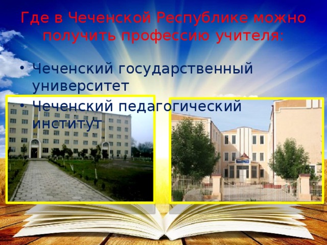 Где в Чеченской Республике можно получить профессию учителя:   Чеченский государственный университет Чеченский педагогический институт 