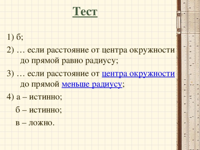 Тест 1) б; 2) … если расстояние от центра окружности до прямой равно радиусу; 3) … если расстояние от центра окружности до прямой меньше радиусу ; 4) а – истинно;  б – истинно;  в – ложно. 