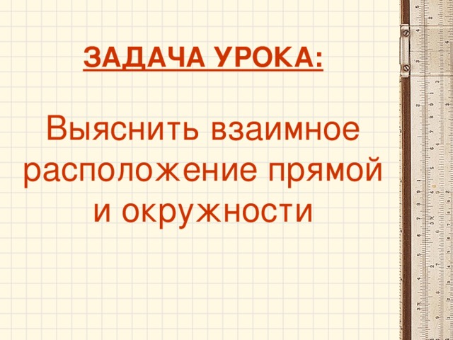 ЗАДАЧА УРОКА:   Выяснить взаимное расположение прямой и окружности   