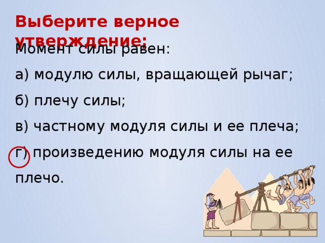 Выберите верное утверждение; Момент силы равен: а) модулю силы, вращающей рычаг; б) плечу силы; в) частному модуля силы и ее плеча; г) произведению модуля силы на ее плечо. 