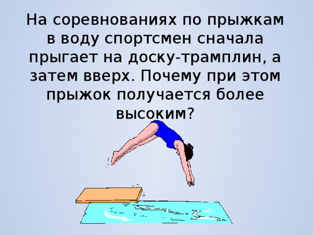 На соревнованиях по прыжкам в воду спортсмен сначала прыгает на доску-трамплин, а затем вверх. Почему при этом прыжок получается более высоким?  