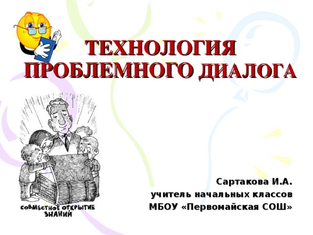 ТЕХНОЛОГИЯ ПРОБЛЕМНОГО ДИАЛОГА   Сартакова И.А. учитель начальных классов МБОУ «Первомайская СОШ» 