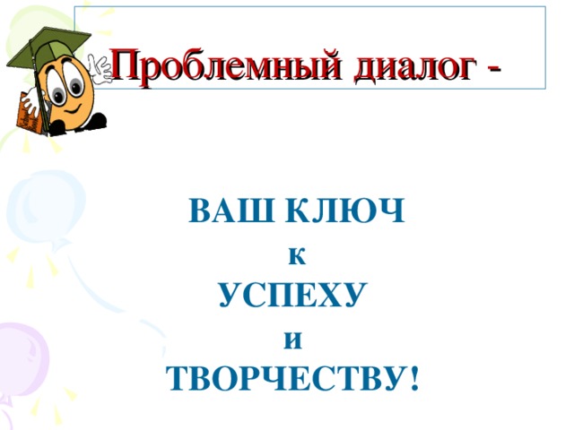 Проблемный диалог - ВАШ КЛЮЧ  к УСПЕХУ и ТВОРЧЕСТВУ! 