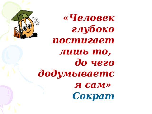 «Человек глубоко постигает лишь то, до чего додумывается сам»  Сократ 