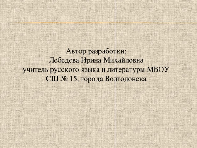 Автор разработки: Лебедева Ирина Михайловна учитель русского языка и литературы МБОУ СШ № 15, города Волгодонска 