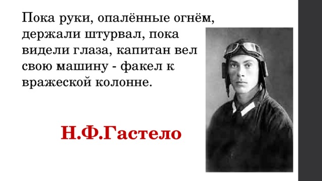 Пока руки, опалённые огнём, держали штурвал, пока видели глаза, капитан вел свою машину - факел к вражеской колонне.  Н.Ф.Гастело  