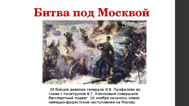 Битва под Москвой  28 бойцов дивизии генерала И.В. Панфилова во главе с политруком В.Г. Клочковым совершили бессмертный подвиг. 16 ноября началось новое немецко-фашистское наступление на Москву. 