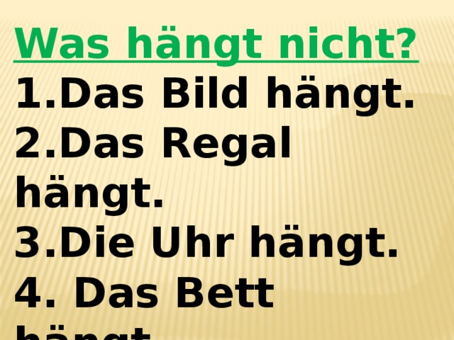 Was hängt nicht? 1.Das Bild hängt. 2.Das Regal hängt. 3.Die Uhr hängt. 4. Das Bett hängt. 5.Die Tafel hängt . 