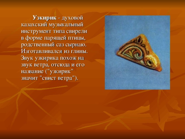   Узкирик - духовой казахский музыкальный инструмент типа свирели в форме парящей птицы, родственный саз сырнаю. Изготавливался из глины. Звук узкирика похож на звук ветра, отсюда и его название (