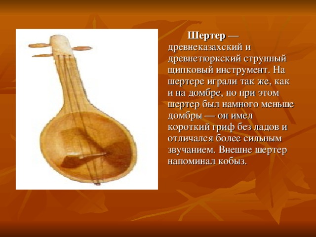   Шертер — древнеказахский и древнетюркский струнный щипковый инструмент. На шертере играли так же, как и на домбре, но при этом шертер был намного меньше домбры — он имел короткий гриф без ладов и отличался более сильным звучанием. Внешне шертер напоминал кобыз. 