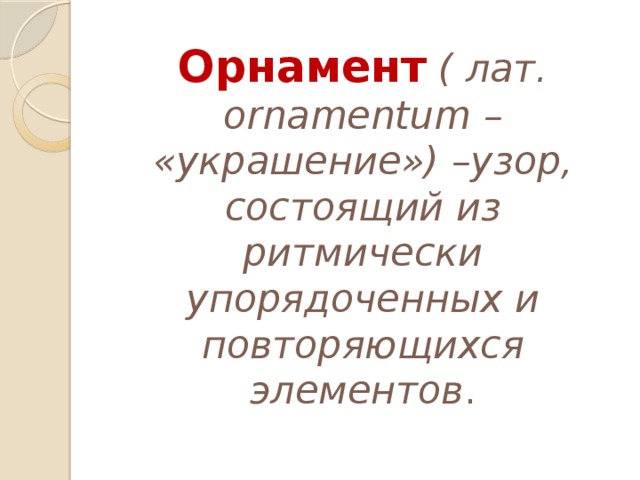 Орнамент  ( лат. ornamentum – «украшение») –узор, состоящий из ритмически упорядоченных и повторяющихся элементов . 