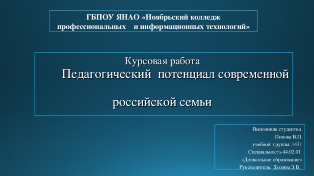 ГБПОУ ЯНАО «Ноябрьский колледж профессиональных и информационных технологий» Курсовая работа    Педагогический потенциал современной  российской семьи Выполнила студентка Попова В.П. учебной группы: 1431 Специальность 44.02.01 «Дошкольное образование» Руководитель: Дюдина З.В . 