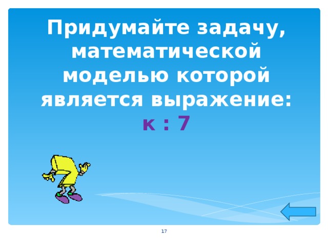 Придумайте задачу, математической моделью которой является выражение:  к : 7  