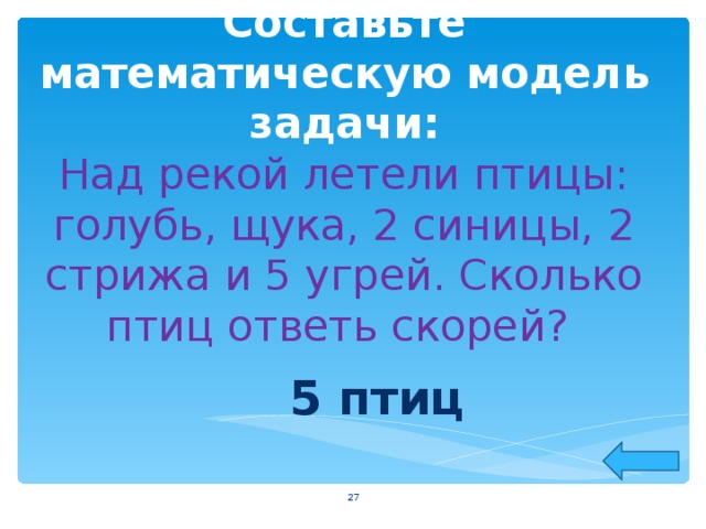Составьте математическую модель задачи:  Над рекой летели птицы: голубь, щука, 2 синицы, 2 стрижа и 5 угрей. Сколько птиц ответь скорей?   5 птиц  
