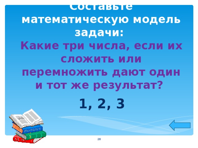 Составьте математическую модель задачи:  Какие три числа, если их сложить или перемножить дают один и тот же результат? 1, 2, 3  