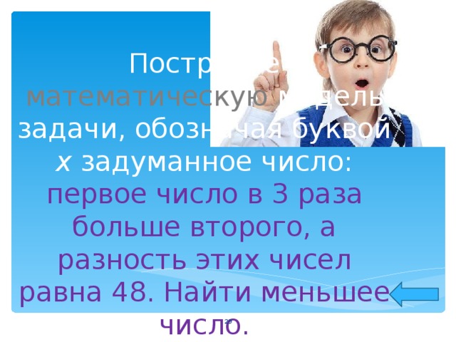 Постройте математическую модель задачи, обозначая буквой х задуманное число:  первое число в 3 раза больше второго, а разность этих чисел равна 48. Найти меньшее число.  