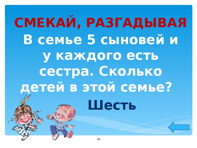 СМЕКАЙ, РАЗГАДЫВАЯ В семье 5 сыновей и у каждого есть сестра. Сколько детей в этой семье?  Шесть  