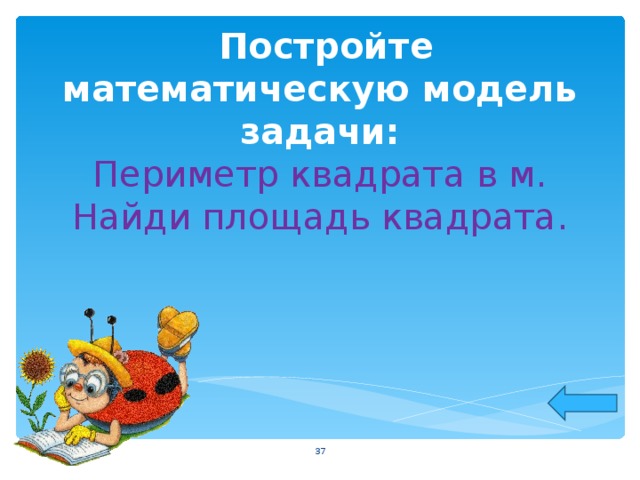  Постройте математическую модель задачи:  Периметр квадрата в м. Найди площадь квадрата.  