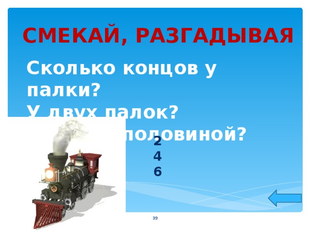 СМЕКАЙ, РАЗГАДЫВАЯ Сколько концов у палки?  У двух палок?  У двух с половиной? 2 4 6  