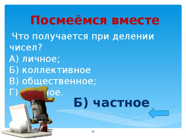Посмеёмся вместе  Что получается при делении чисел?  А) личное;  Б) коллективное  В) общественное;  Г) частное. Б) частное  