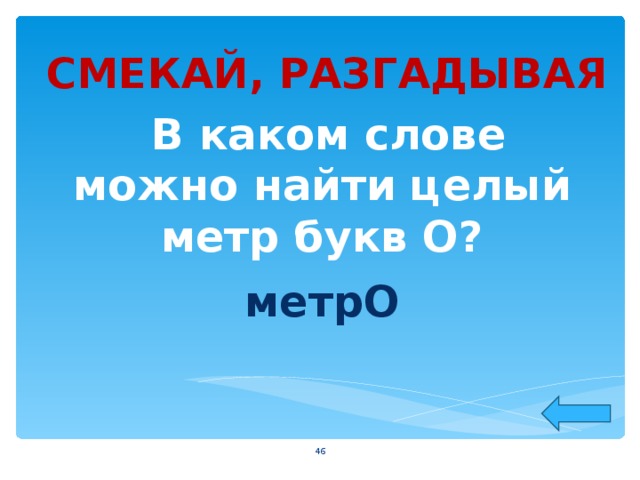 СМЕКАЙ, РАЗГАДЫВАЯ  В каком слове можно найти целый метр букв О?  метрО  