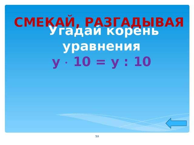      Угадай корень уравнения  у  10 = у : 10 СМЕКАЙ, РАЗГАДЫВАЯ  