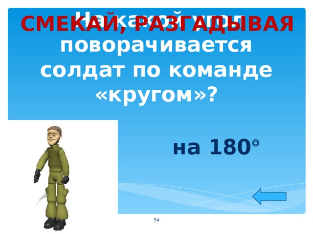 СМЕКАЙ, РАЗГАДЫВАЯ  На какой угол поворачивается солдат по команде «кругом»?  на 180   