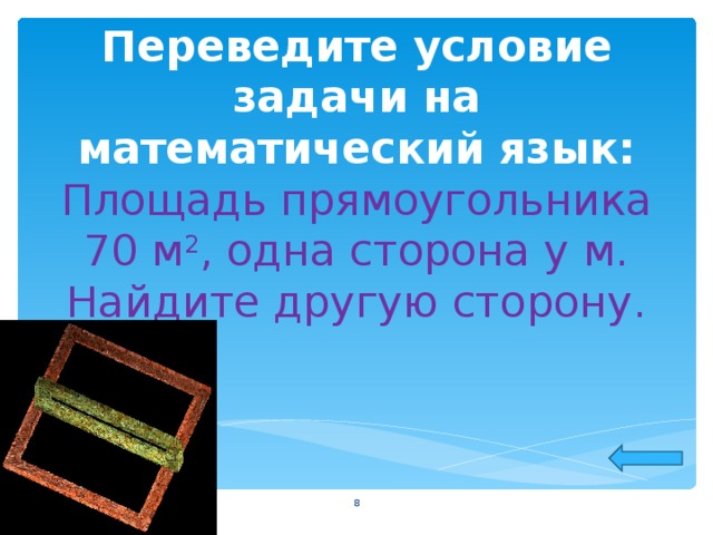 Переведите условие задачи на математический язык:  Площадь прямоугольника 70 м 2 , одна сторона у м. Найдите другую сторону.  