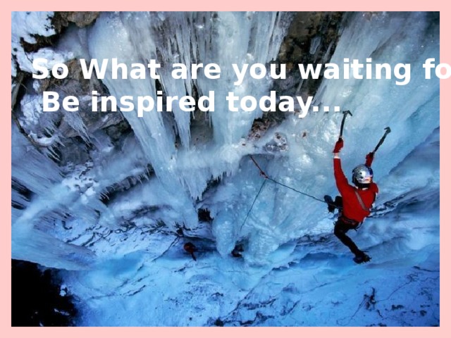 So What are you waiting for?  Be inspired today... 