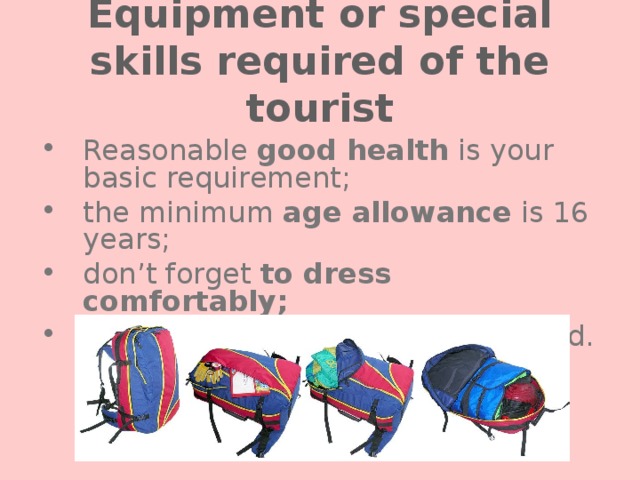 Equipment or special skills required of the tourist Reasonable good health is your basic requirement; the minimum age allowance is 16 years; don’t forget to dress comfortably;  keep weather conditions in mind. 