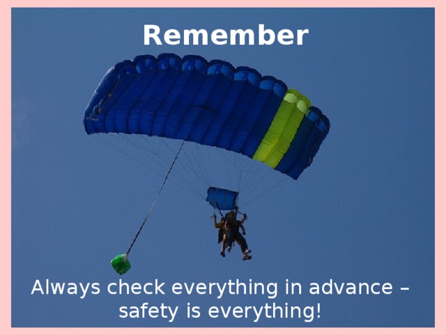 Remember Always check everything in advance – safety is everything! 