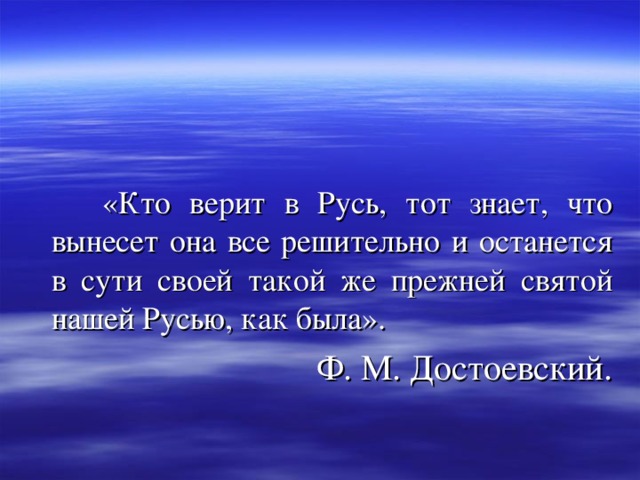  «Кто верит в Русь, тот знает, что вынесет она все решительно и останется в сути своей такой же прежней святой нашей Русью, как была». Ф. М. Достоевский. 