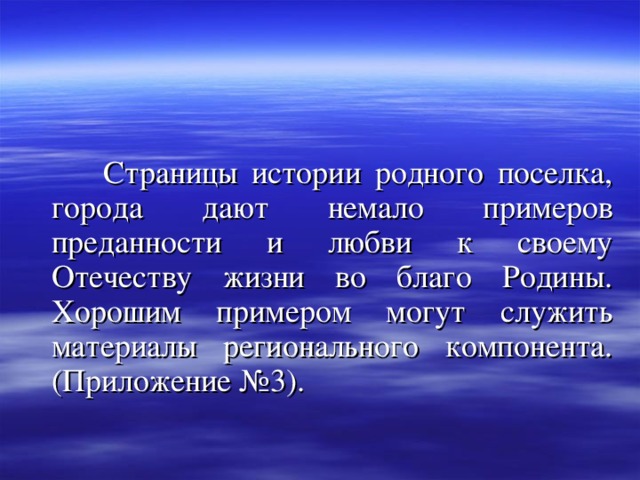  Страницы истории родного поселка, города дают немало примеров преданности и любви к своему Отечеству жизни во благо Родины. Хорошим примером могут служить материалы регионального компонента. (Приложение №3). 
