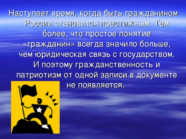 Наступает время, когда быть гражданином России становится престижным. Тем более, что простое понятие «гражданин» всегда значило больше, чем юридическая связь с государством. И поэтому гражданственность и патриотизм от одной записи в документе не появляется. 