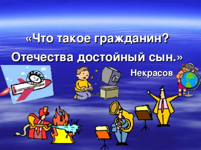  «Что такое гражданин? Отечества достойный сын.»  Некрасов  