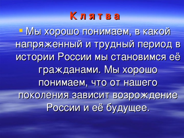К л я т в а Мы хорошо понимаем, в какой напряженный и трудный период в истории России мы становимся её гражданами. Мы хорошо понимаем, что от нашего поколения зависит возрождение России и её будущее. 